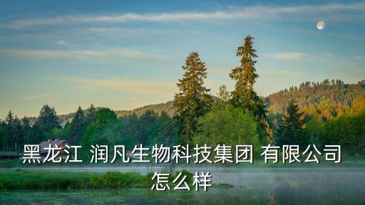 黑龍江 潤凡生物科技集團 有限公司怎么樣