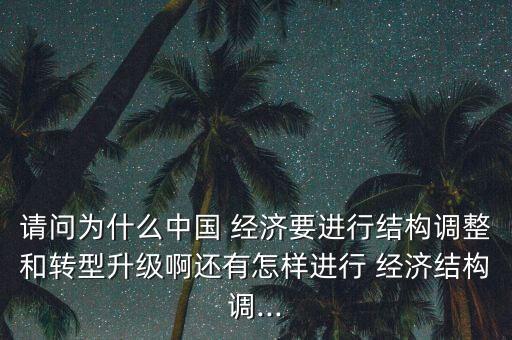 請問為什么中國 經(jīng)濟要進行結構調(diào)整和轉型升級啊還有怎樣進行 經(jīng)濟結構調(diào)...