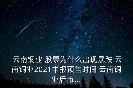  云南銅業(yè) 股票為什么出現(xiàn)暴跌 云南銅業(yè)2021中報預(yù)告時間 云南銅業(yè)后市...