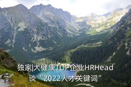 獨家|大健康TOP企業(yè)HRHead談“2022人才關鍵詞”