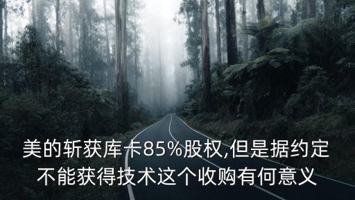 美的斬獲庫卡85%股權(quán),但是據(jù)約定不能獲得技術(shù)這個(gè)收購有何意義