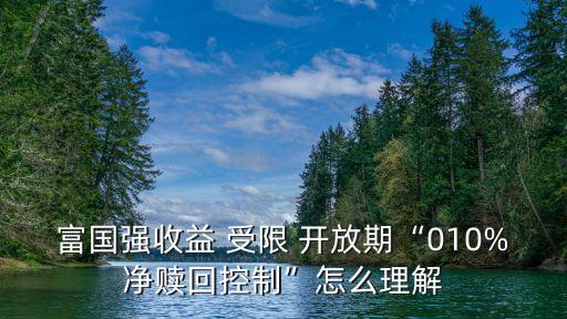 富國強收益 受限 開放期“010%凈贖回控制”怎么理解