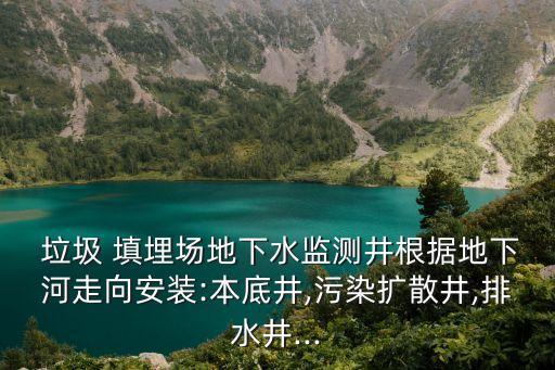  垃圾 填埋場地下水監(jiān)測井根據(jù)地下河走向安裝:本底井,污染擴(kuò)散井,排水井...