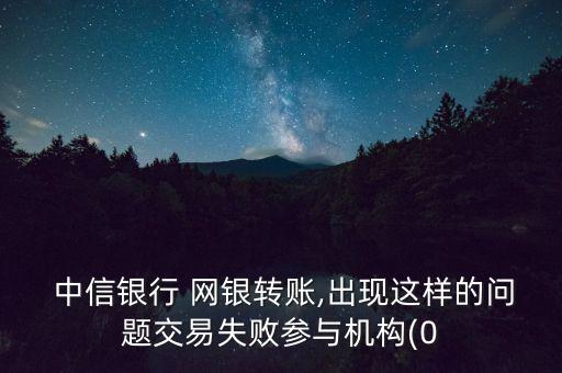  中信銀行 網(wǎng)銀轉(zhuǎn)賬,出現(xiàn)這樣的問題交易失敗參與機構(gòu)(0