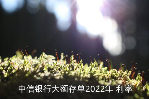  中信銀行大額存單2022年 利率