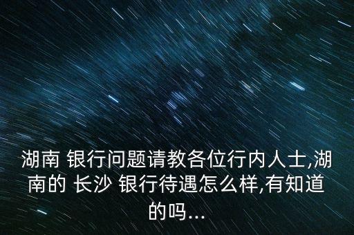 湖南 銀行問題請教各位行內(nèi)人士,湖南的 長沙 銀行待遇怎么樣,有知道的嗎...