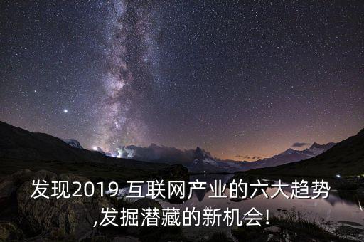 發(fā)現(xiàn)2019 互聯(lián)網(wǎng)產(chǎn)業(yè)的六大趨勢(shì),發(fā)掘潛藏的新機(jī)會(huì)!