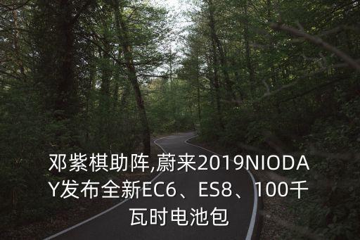 鄧紫棋助陣,蔚來2019NIODAY發(fā)布全新EC6、ES8、100千瓦時電池包