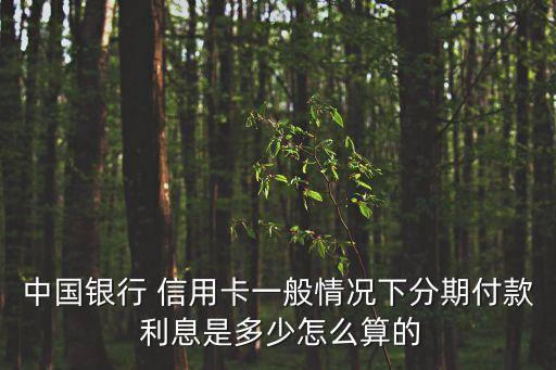 中國(guó)銀行 信用卡一般情況下分期付款 利息是多少怎么算的