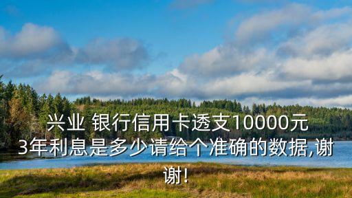  興業(yè) 銀行信用卡透支10000元3年利息是多少請(qǐng)給個(gè)準(zhǔn)確的數(shù)據(jù),謝謝!