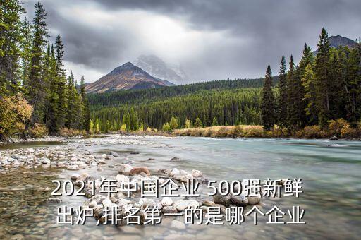 2021年中國企業(yè) 500強(qiáng)新鮮 出爐,排名第一的是哪個企業(yè)