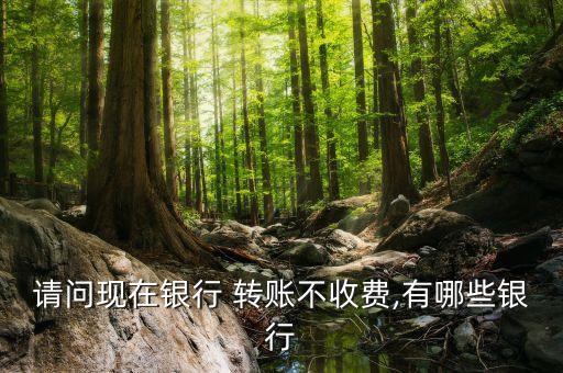 請(qǐng)問(wèn)現(xiàn)在銀行 轉(zhuǎn)賬不收費(fèi),有哪些銀行