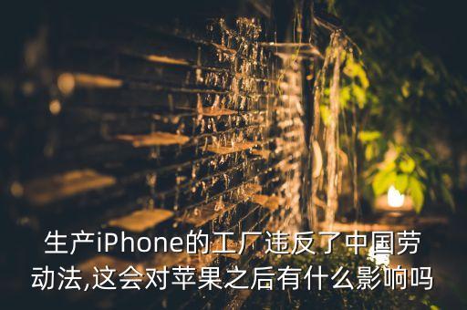 生產(chǎn)iPhone的工廠違反了中國勞動法,這會對蘋果之后有什么影響嗎