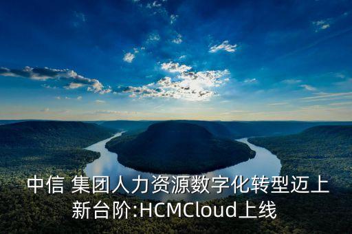  中信 集團人力資源數(shù)字化轉型邁上新臺階:HCMCloud上線