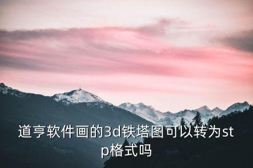 道亨軟件畫(huà)的3d鐵塔圖可以轉(zhuǎn)為stp格式嗎