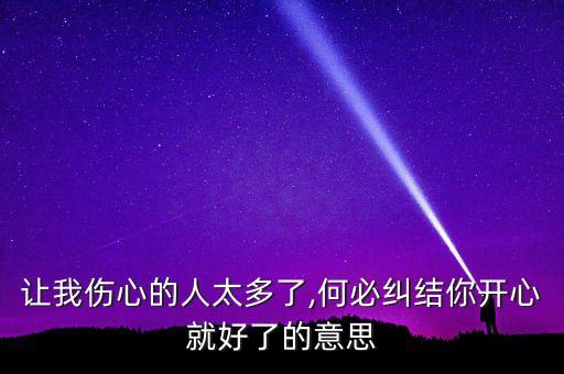 讓我傷心的人太多了,何必糾結(jié)你開心就好了的意思