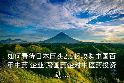 如何看待日本巨頭2.5億收購(gòu)中國(guó)百年中藥 企業(yè) 跨國(guó)藥企對(duì)中醫(yī)藥投資動(dòng)...