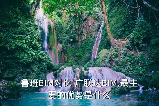 魯班BIM對(duì)比 廣聯(lián)達(dá)BIM,最主要的優(yōu)勢(shì)是什么