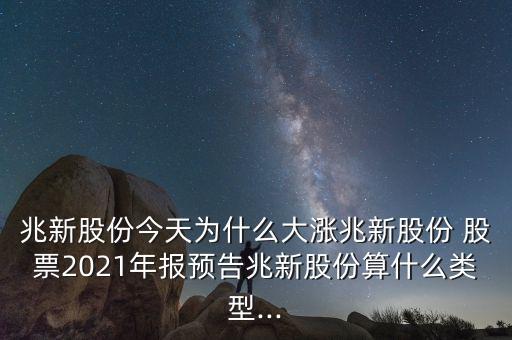 兆新股份今天為什么大漲兆新股份 股票2021年報預告兆新股份算什么類型...