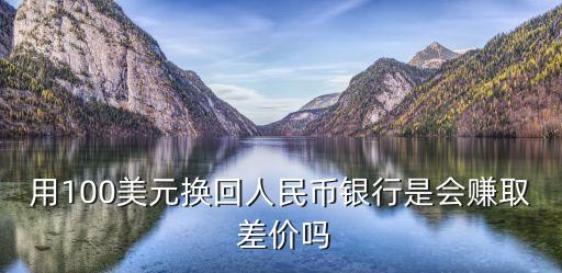 用100美元換回人民幣銀行是會賺取 差價嗎