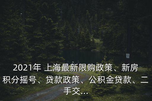 2021年 上海最新限購政策、新房積分搖號、貸款政策、公積金貸款、二手交...