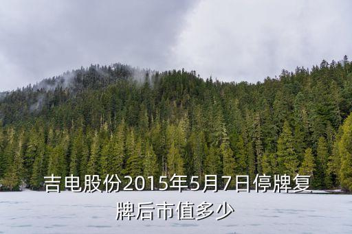  吉電股份2015年5月7日停牌復(fù)牌后市值多少