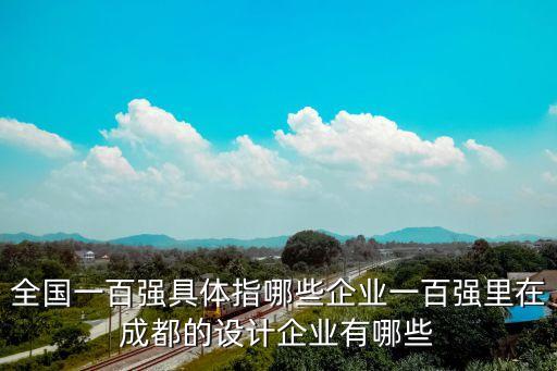 全國(guó)一百?gòu)?qiáng)具體指哪些企業(yè)一百?gòu)?qiáng)里在成都的設(shè)計(jì)企業(yè)有哪些