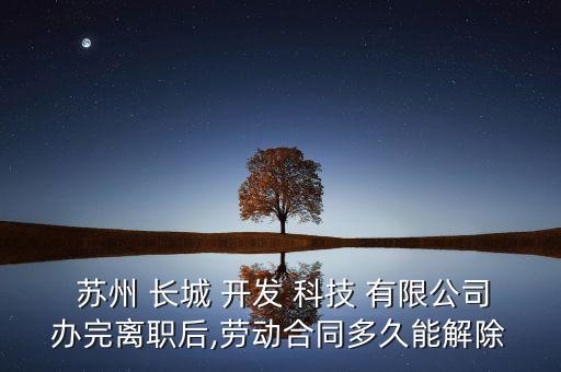  蘇州 長城 開發(fā) 科技 有限公司辦完離職后,勞動合同多久能解除