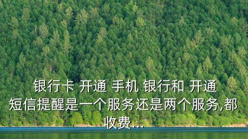  銀行卡 開通 手機 銀行和 開通短信提醒是一個服務(wù)還是兩個服務(wù),都收費...