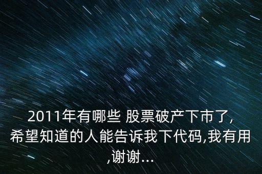 2011年有哪些 股票破產(chǎn)下市了,希望知道的人能告訴我下代碼,我有用,謝謝...