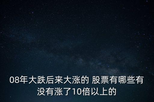 08年大跌后來大漲的 股票有哪些有沒有漲了10倍以上的