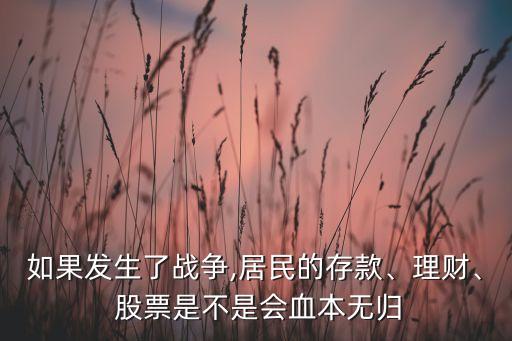 如果發(fā)生了戰(zhàn)爭(zhēng),居民的存款、理財(cái)、 股票是不是會(huì)血本無(wú)歸