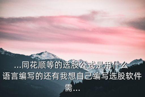 ...同花順等的選股公式是用什么 語言編寫的還有我想自己編寫選股軟件需...