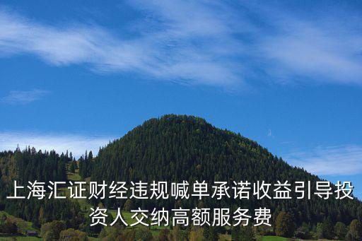 上海匯證財(cái)經(jīng)違規(guī)喊單承諾收益引導(dǎo)投資人交納高額服務(wù)費(fèi)