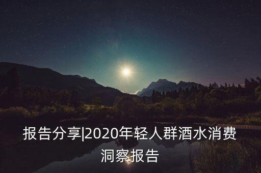 報(bào)告分享|2020年輕人群酒水消費(fèi)洞察報(bào)告