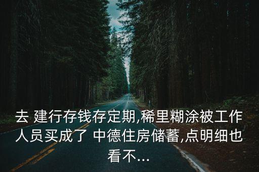 去 建行存錢存定期,稀里糊涂被工作人員買成了 中德住房儲蓄,點明細也看不...