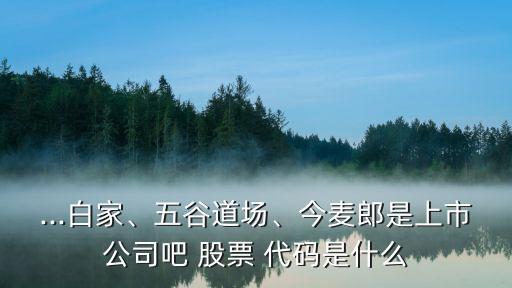 ...白家、五谷道場、今麥郎是上市公司吧 股票 代碼是什么