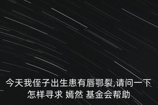 今天我侄子出生患有唇鄂裂,請(qǐng)問一下怎樣尋求 嫣然 基金會(huì)幫助