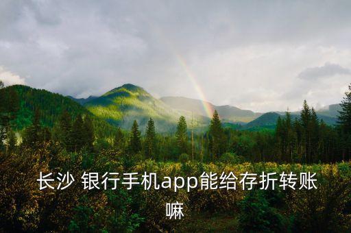  長(zhǎng)沙 銀行手機(jī)app能給存折轉(zhuǎn)賬嘛