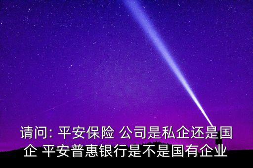 請(qǐng)問: 平安保險(xiǎn) 公司是私企還是國(guó)企 平安普惠銀行是不是國(guó)有企業(yè)