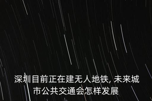  深圳目前正在建無(wú)人地鐵, 未來(lái)城市公共交通會(huì)怎樣發(fā)展