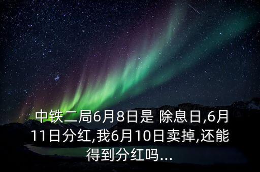  中鐵二局6月8日是 除息日,6月11日分紅,我6月10日賣掉,還能得到分紅嗎...