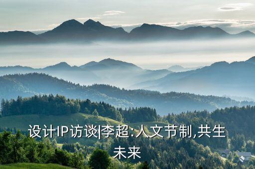 設(shè)計(jì)IP訪談|李超:人文節(jié)制,共生未來