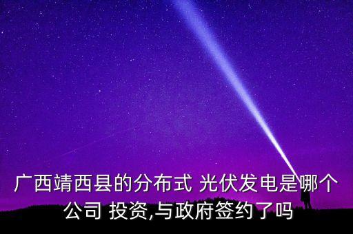 廣西靖西縣的分布式 光伏發(fā)電是哪個(gè) 公司 投資,與政府簽約了嗎