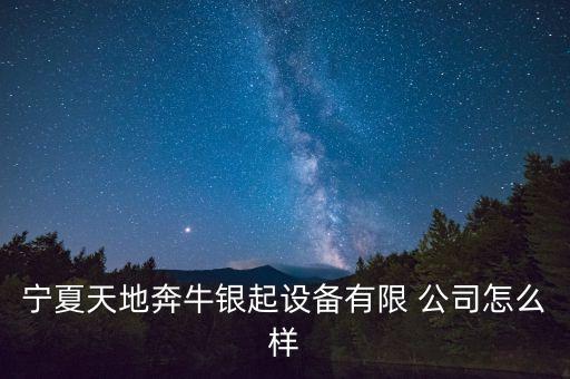 寧夏天地奔牛銀起設(shè)備有限 公司怎么樣