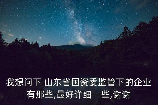 我想問(wèn)下 山東省國(guó)資委監(jiān)管下的企業(yè)有那些,最好詳細(xì)一些,謝謝