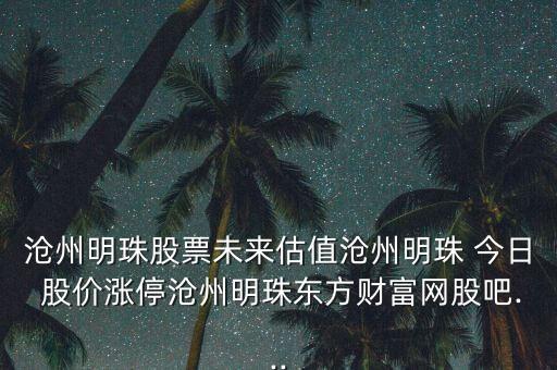 滄州明珠股票未來(lái)估值滄州明珠 今日 股價(jià)漲停滄州明珠東方財(cái)富網(wǎng)股吧...