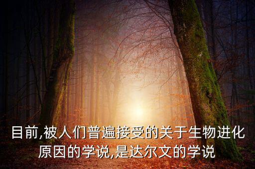 目前,被人們普遍接受的關(guān)于生物進化原因的學(xué)說,是達爾文的學(xué)說