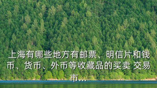  上海有哪些地方有郵票、明信片和錢幣、貨幣、外幣等收藏品的買賣 交易市...