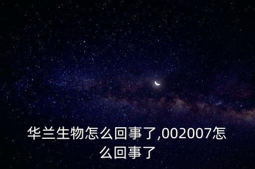 華蘭生物怎么回事了,002007怎么回事了